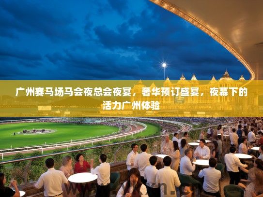 广州赛马场马会夜总会夜宴，奢华预订盛宴，夜幕下的活力广州体验
