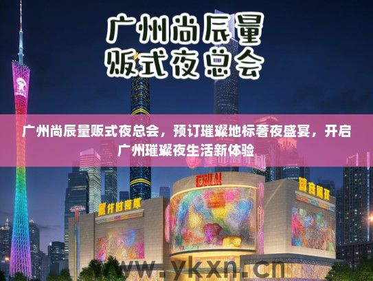 广州尚辰量贩式夜总会，预订璀璨地标奢夜盛宴，开启广州璀璨夜生活新体验