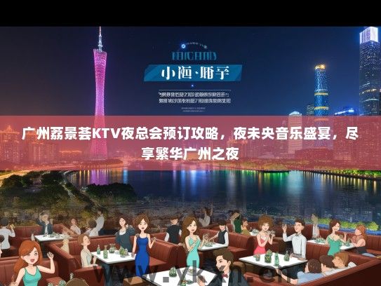 广州荔景荟KTV夜总会预订攻略，夜未央音乐盛宴，尽享繁华广州之夜