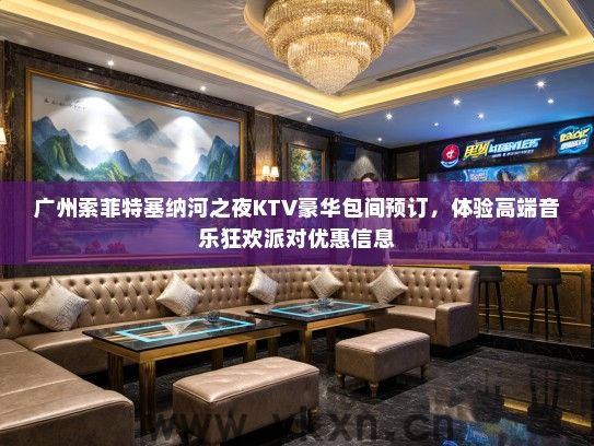 广州索菲特塞纳河之夜KTV豪华包间预订，体验高端音乐狂欢派对优惠信息