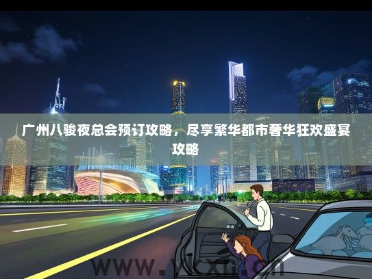 广州八骏夜总会预订攻略，尽享繁华都市奢华狂欢盛宴攻略