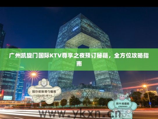 广州凯旋门国际KTV尊享之夜预订秘籍，全方位攻略指南
