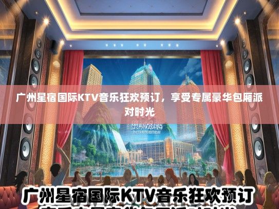 广州星宿国际KTV音乐狂欢预订，享受专属豪华包厢派对时光