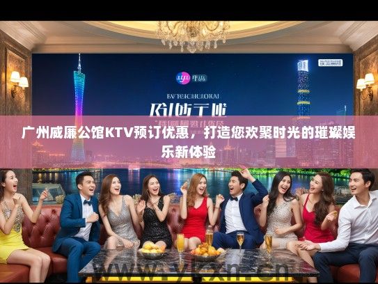 广州威廉公馆KTV预订优惠，打造您欢聚时光的璀璨娱乐新体验