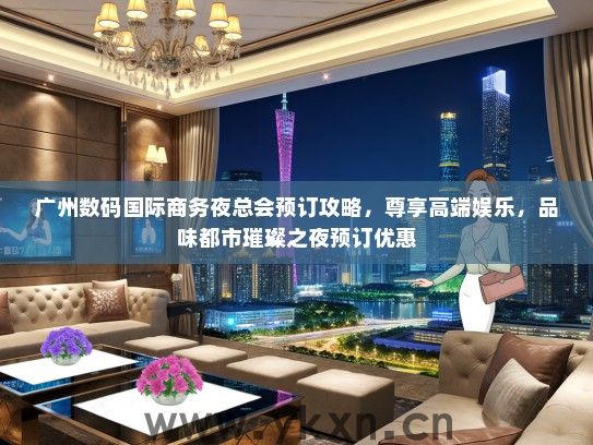 广州数码国际商务夜总会预订攻略，尊享高端娱乐，品味都市璀璨之夜预订优惠