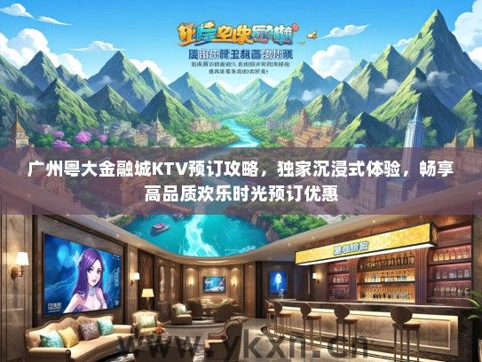 广州粤大金融城KTV预订攻略，独家沉浸式体验，畅享高品质欢乐时光预订优惠
